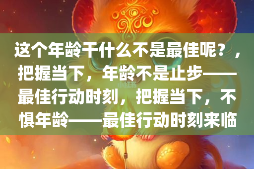 这个年龄干什么不是最佳呢？，把握当下，年龄不是止步——最佳行动时刻，把握当下，不惧年龄——最佳行动时刻来临