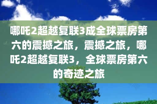 哪吒2超越复联3成全球票房第六的震撼之旅，震撼之旅，哪吒2超越复联3，全球票房第六的奇迹之旅