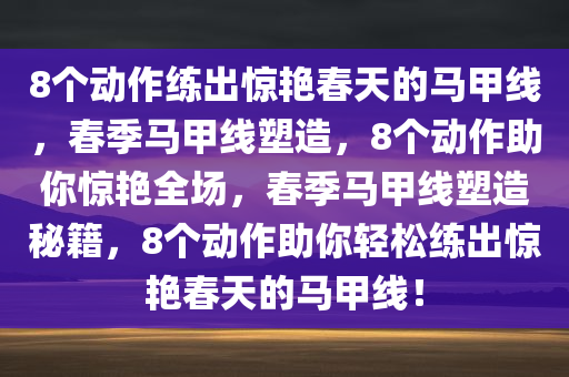 8个动作练出惊艳春天的马甲线，春季马甲线塑造，8个动作助你惊艳全场，春季马甲线塑造秘籍，8个动作助你轻松练出惊艳春天的马甲线！