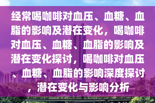 经常喝咖啡对血压、血糖、血脂的影响及潜在变化，喝咖啡对血压、血糖、血脂的影响及潜在变化探讨，喝咖啡对血压、血糖、血脂的影响深度探讨，潜在变化与影响分析