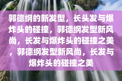 郭德纲的新发型，长头发与爆炸头的碰撞，郭德纲发型新风尚，长发与爆炸头的碰撞之美，郭德纲发型新风尚，长发与爆炸头的碰撞之美