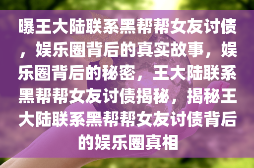 曝王大陆联系黑帮帮女友讨债，娱乐圈背后的真实故事，娱乐圈背后的秘密，王大陆联系黑帮帮女友讨债揭秘，揭秘王大陆联系黑帮帮女友讨债背后的娱乐圈真相