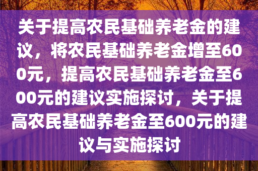 关于提高农民基础养老金的建议，将农民基础养老金增至600元，提高农民基础养老金至600元的建议实施探讨，关于提高农民基础养老金至600元的建议与实施探讨