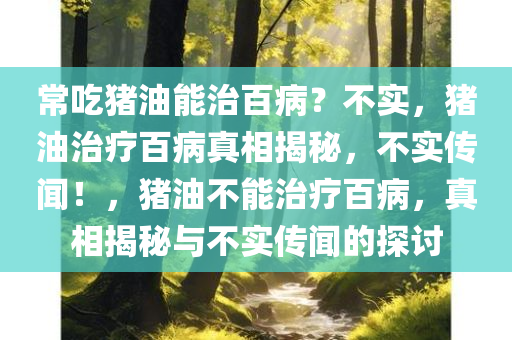 常吃猪油能治百病？不实，猪油治疗百病真相揭秘，不实传闻！，猪油不能治疗百病，真相揭秘与不实传闻的探讨