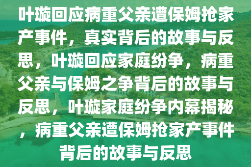 叶璇回应病重父亲遭保姆抢家产事件，真实背后的故事与反思，叶璇回应家庭纷争，病重父亲与保姆之争背后的故事与反思，叶璇家庭纷争内幕揭秘，病重父亲遭保姆抢家产事件背后的故事与反思