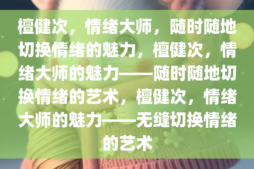 檀健次，情绪大师，随时随地切换情绪的魅力，檀健次，情绪大师的魅力——随时随地切换情绪的艺术，檀健次，情绪大师的魅力——无缝切换情绪的艺术