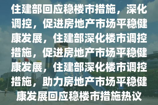 住建部回应稳楼市措施，深化调控，促进房地产市场平稳健康发展，住建部深化楼市调控措施，促进房地产市场平稳健康发展，住建部深化楼市调控措施，助力房地产市场平稳健康发展回应稳楼市措施热议