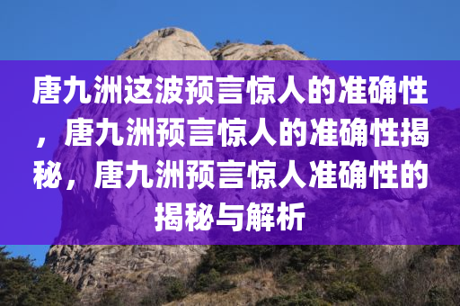 唐九洲这波预言惊人的准确性，唐九洲预言惊人的准确性揭秘，唐九洲预言惊人准确性的揭秘与解析