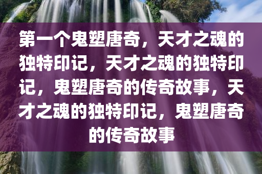 第一个鬼塑唐奇，天才之魂的独特印记，天才之魂的独特印记，鬼塑唐奇的传奇故事，天才之魂的独特印记，鬼塑唐奇的传奇故事