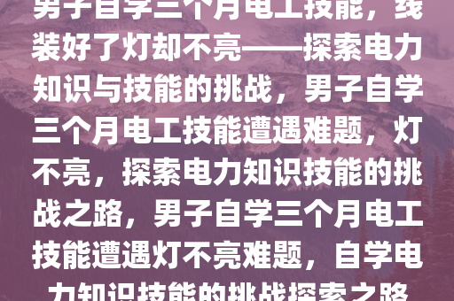 男子自学三个月电工技能，线装好了灯却不亮——探索电力知识与技能的挑战，男子自学三个月电工技能遭遇难题，灯不亮，探索电力知识技能的挑战之路，男子自学三个月电工技能遭遇灯不亮难题，自学电力知识技能的挑战探索之路