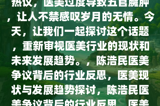 近期陈浩民近照曝光引发网友热议，医美过度导致五官臃肿，让人不禁感叹岁月的无情。今天，让我们一起探讨这个话题，重新审视医美行业的现状和未来发展趋势。，陈浩民医美争议背后的行业反思，医美现状与发展趋势探讨，陈浩民医美争议背后的行业反思，医美现状与发展趋势探讨