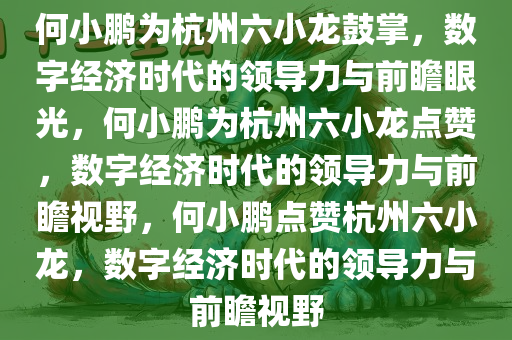 何小鹏为杭州六小龙鼓掌，数字经济时代的领导力与前瞻眼光，何小鹏为杭州六小龙点赞，数字经济时代的领导力与前瞻视野，何小鹏点赞杭州六小龙，数字经济时代的领导力与前瞻视野