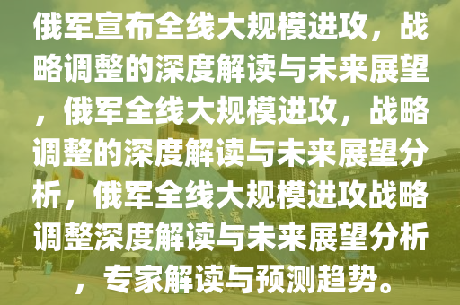 俄军宣布全线大规模进攻，战略调整的深度解读与未来展望，俄军全线大规模进攻，战略调整的深度解读与未来展望分析，俄军全线大规模进攻战略调整深度解读与未来展望分析，专家解读与预测趋势。