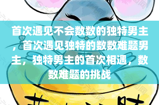 首次遇见不会数数的独特男主，首次遇见独特的数数难题男主，独特男主的首次相遇，数数难题的挑战