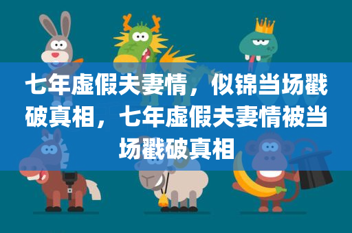 七年虚假夫妻情，似锦当场戳破真相，七年虚假夫妻情被当场戳破真相