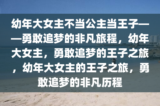 幼年大女主不当公主当王子——勇敢追梦的非凡旅程，幼年大女主，勇敢追梦的王子之旅，幼年大女主的王子之旅，勇敢追梦的非凡历程