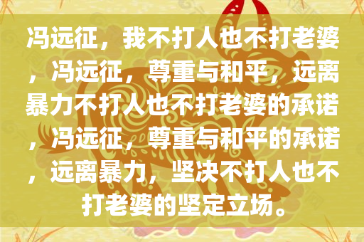 冯远征，我不打人也不打老婆，冯远征，尊重与和平，远离暴力不打人也不打老婆的承诺，冯远征，尊重与和平的承诺，远离暴力，坚决不打人也不打老婆的坚定立场。