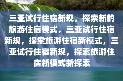 三亚试行住宿新规，探索新的旅游住宿模式，三亚试行住宿新规，探索旅游住宿新模式，三亚试行住宿新规，探索旅游住宿新模式新探索