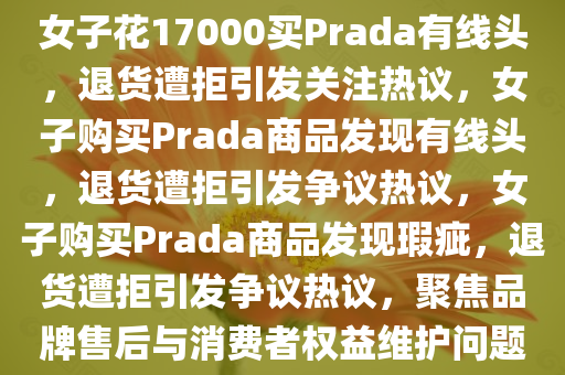 女子花17000买Prada有线头，退货遭拒引发关注热议，女子购买Prada商品发现有线头，退货遭拒引发争议热议，女子购买Prada商品发现瑕疵，退货遭拒引发争议热议，聚焦品牌售后与消费者权益维护问题