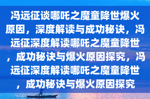 冯远征谈哪吒之魔童降世爆火原因，深度解读与成功秘诀，冯远征深度解读哪吒之魔童降世，成功秘诀与爆火原因探究，冯远征深度解读哪吒之魔童降世，成功秘诀与爆火原因探究