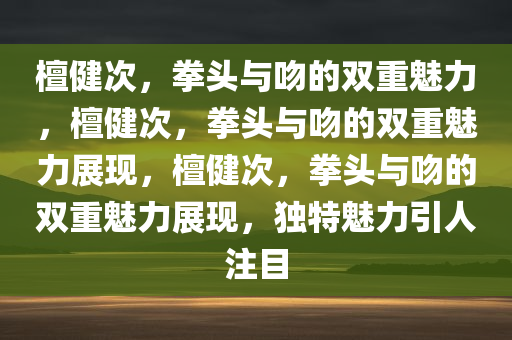 檀健次，拳头与吻的双重魅力，檀健次，拳头与吻的双重魅力展现，檀健次，拳头与吻的双重魅力展现，独特魅力引人注目