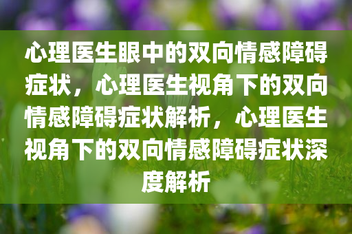 心理医生眼中的双向情感障碍症状，心理医生视角下的双向情感障碍症状解析，心理医生视角下的双向情感障碍症状深度解析