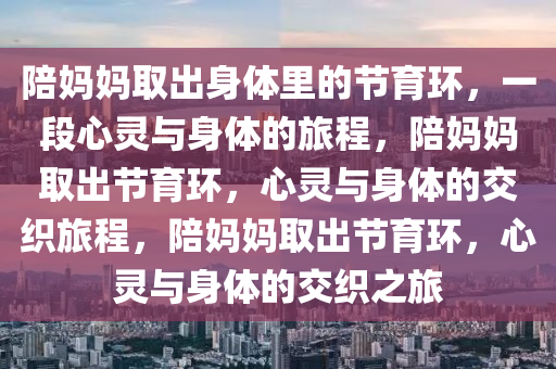 陪妈妈取出身体里的节育环，一段心灵与身体的旅程，陪妈妈取出节育环，心灵与身体的交织旅程