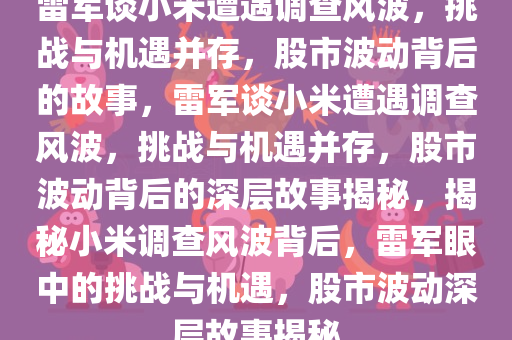 雷军谈小米遭遇调查风波，挑战与机遇并存，股市波动背后的故事，雷军谈小米遭遇调查风波，挑战与机遇并存，股市波动背后的深层故事揭秘，揭秘小米调查风波背后，雷军眼中的挑战与机遇，股市波动深层故事揭秘