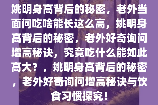 姚明身高背后的秘密，老外当面问吃啥能长这么高，姚明身高背后的秘密，老外好奇询问增高秘诀，究竟吃什么能如此高大？，姚明身高背后的秘密，老外好奇询问增高秘诀与饮食习惯探究！