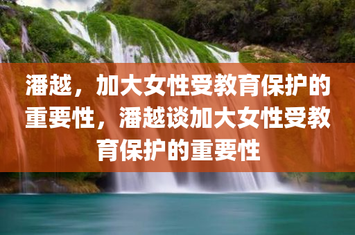 潘越，加大女性受教育保护的重要性，潘越谈加大女性受教育保护的重要性