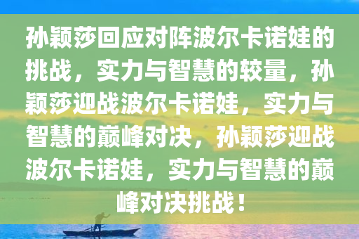 孙颖莎回应对阵波尔卡诺娃的挑战，实力与智慧的较量，孙颖莎迎战波尔卡诺娃，实力与智慧的巅峰对决，孙颖莎迎战波尔卡诺娃，实力与智慧的巅峰对决挑战！