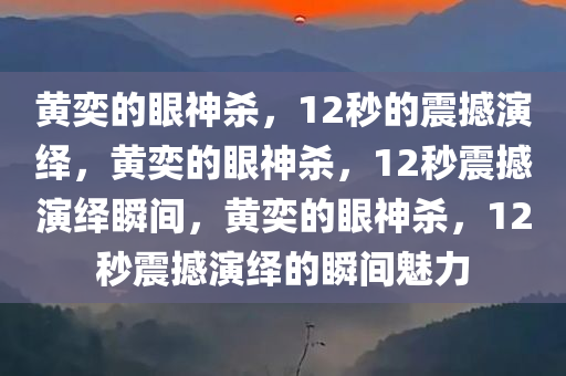 黄奕的眼神杀，12秒的震撼演绎，黄奕的眼神杀，12秒震撼演绎瞬间，黄奕的眼神杀，12秒震撼演绎的瞬间魅力