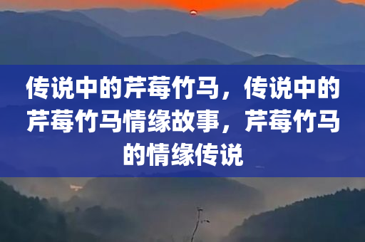 传说中的芹莓竹马，传说中的芹莓竹马情缘故事，芹莓竹马的情缘传说