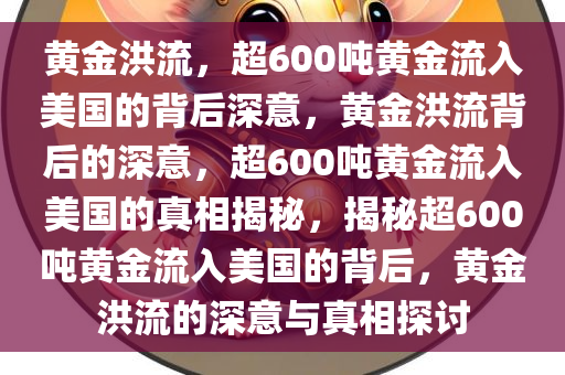 黄金洪流，超600吨黄金流入美国的背后深意，黄金洪流背后的深意，超600吨黄金流入美国的真相揭秘，揭秘超600吨黄金流入美国的背后，黄金洪流的深意与真相探讨