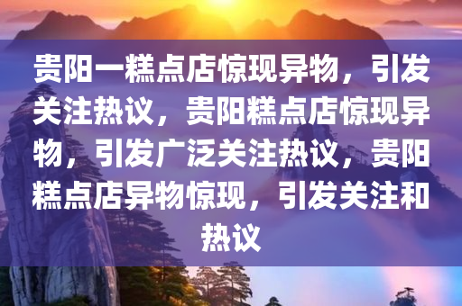 贵阳一糕点店惊现异物，引发关注热议，贵阳糕点店惊现异物，引发广泛关注热议，贵阳糕点店异物惊现，引发关注和热议