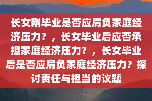 长女刚毕业是否应肩负家庭经济压力？，长女毕业后应否承担家庭经济压力？，长女毕业后是否应肩负家庭经济压力？探讨责任与担当的议题