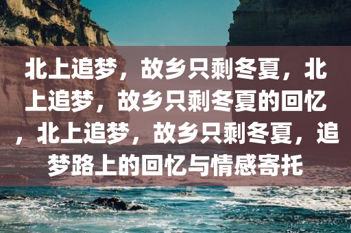 北上追梦，故乡只剩冬夏，北上追梦，故乡只剩冬夏的回忆，北上追梦，故乡只剩冬夏，追梦路上的回忆与情感寄托