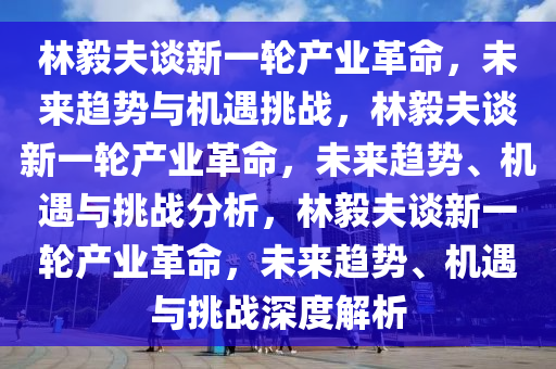 林毅夫谈新一轮产业革命，未来趋势与机遇挑战，林毅夫谈新一轮产业革命，未来趋势、机遇与挑战分析，林毅夫谈新一轮产业革命，未来趋势、机遇与挑战深度解析