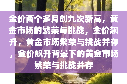 金价两个多月创九次新高，黄金市场的繁荣与挑战，金价飙升，黄金市场繁荣与挑战并存，金价飙升背景下的黄金市场繁荣与挑战并存