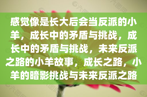 感觉像是长大后会当反派的小羊，成长中的矛盾与挑战，成长中的矛盾与挑战，未来反派之路的小羊故事