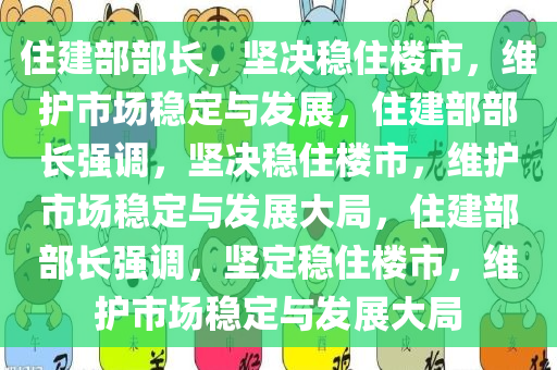 住建部部长，坚决稳住楼市，维护市场稳定与发展，住建部部长强调，坚决稳住楼市，维护市场稳定与发展大局，住建部部长强调，坚定稳住楼市，维护市场稳定与发展大局