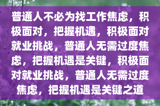 普通人不必为找工作焦虑，积极面对，把握机遇，积极面对就业挑战，普通人无需过度焦虑，把握机遇是关键，积极面对就业挑战，普通人无需过度焦虑，把握机遇是关键之道