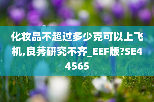 化妆品不超过多少克可以上飞机,良莠研究不齐_EEF版?SE44565