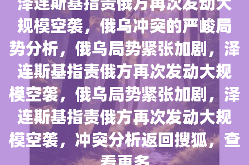 泽连斯基指责俄方再次发动大规模空袭，俄乌冲突的严峻局势分析，俄乌局势紧张加剧，泽连斯基指责俄方再次发动大规模空袭，俄乌局势紧张加剧，泽连斯基指责俄方再次发动大规模空袭，冲突分析返回搜狐，查看更多