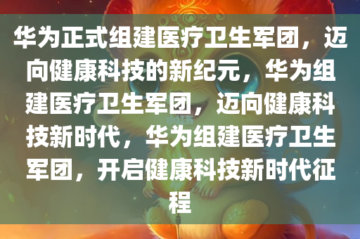 华为正式组建医疗卫生军团，迈向健康科技的新纪元，华为组建医疗卫生军团，迈向健康科技新时代