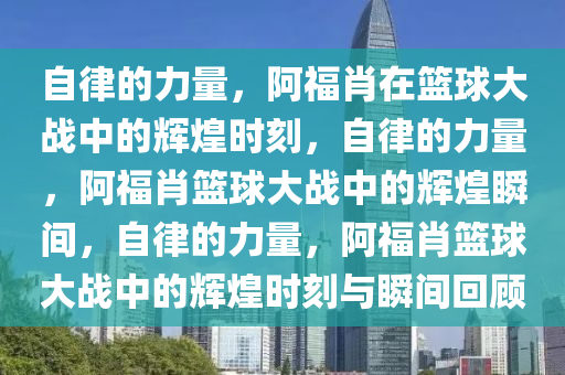 自律的力量，阿福肖在篮球大战中的辉煌时刻，自律的力量，阿福肖篮球大战中的辉煌瞬间，自律的力量，阿福肖篮球大战中的辉煌时刻与瞬间回顾