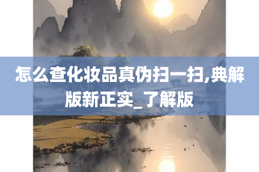 怎么查化妆品真伪扫一扫,典解版新正实_了解版