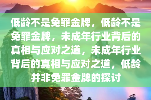 低龄不是免罪金牌，低龄不是免罪金牌，未成年行业背后的真相与应对之道