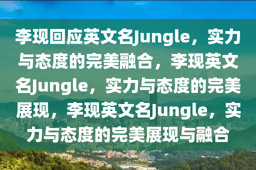 李现回应英文名Jungle，实力与态度的完美融合，李现英文名Jungle，实力与态度的完美展现，李现英文名Jungle，实力与态度的完美展现与融合