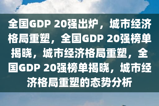 全国GDP 20强出炉，城市经济格局重塑，全国GDP 20强榜单揭晓，城市经济格局重塑，全国GDP 20强榜单揭晓，城市经济格局重塑的态势分析